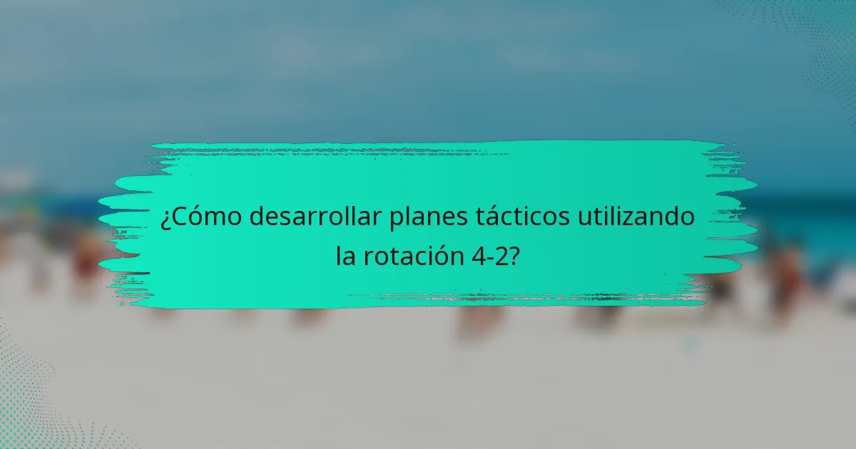 ¿Cómo desarrollar planes tácticos utilizando la rotación 4-2?