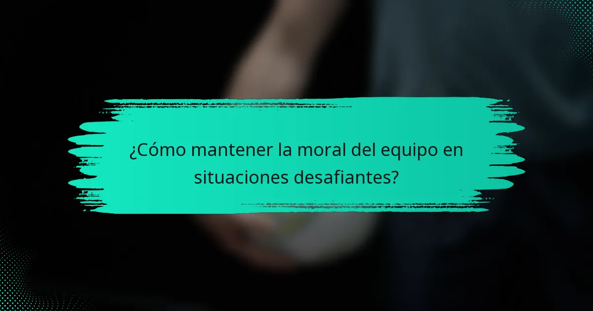 ¿Cómo mantener la moral del equipo en situaciones desafiantes?