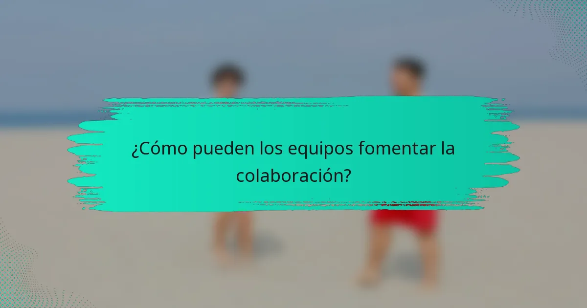 ¿Cómo pueden los equipos fomentar la colaboración?