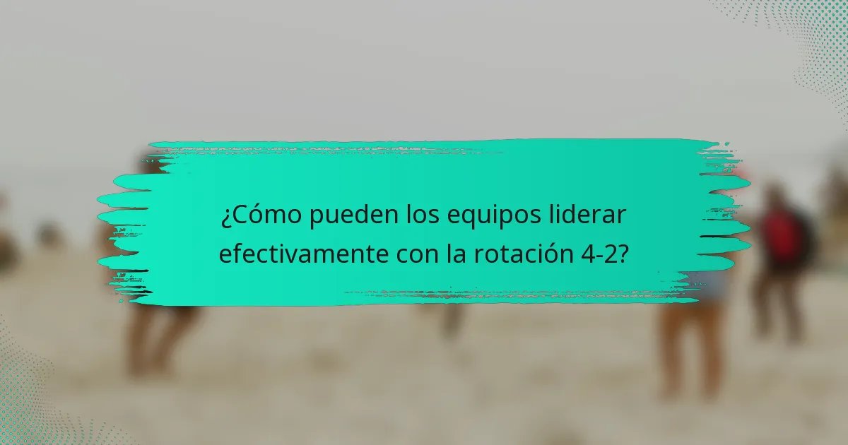 ¿Cómo pueden los equipos liderar efectivamente con la rotación 4-2?