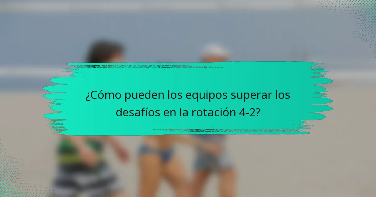 ¿Cómo pueden los equipos superar los desafíos en la rotación 4-2?