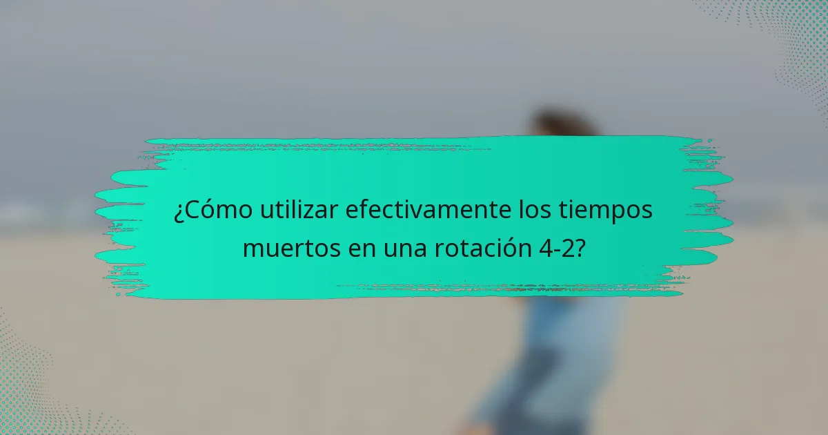 ¿Cómo utilizar efectivamente los tiempos muertos en una rotación 4-2?