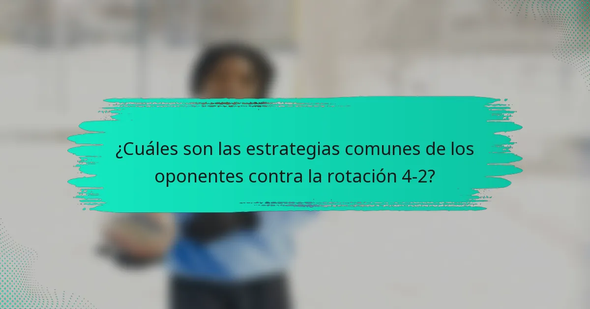 ¿Cuáles son las estrategias comunes de los oponentes contra la rotación 4-2?