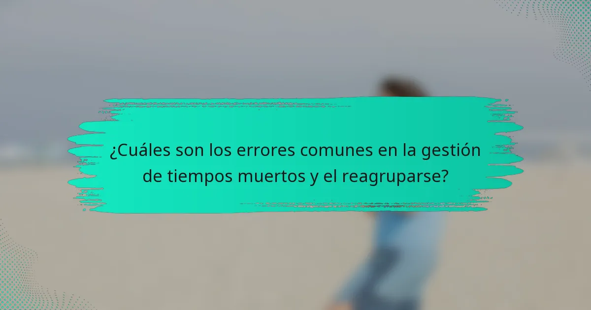 ¿Cuáles son los errores comunes en la gestión de tiempos muertos y el reagruparse?