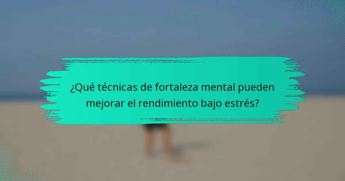 ¿Qué técnicas de fortaleza mental pueden mejorar el rendimiento bajo estrés?