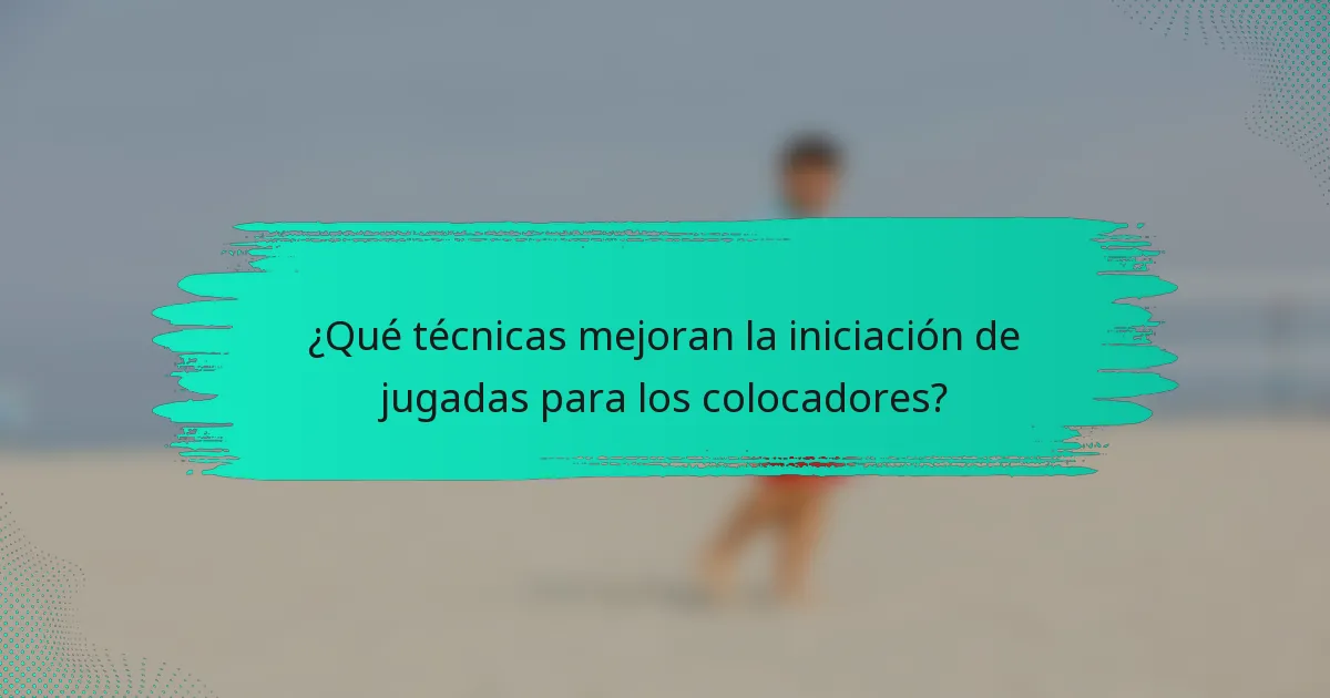 ¿Qué técnicas mejoran la iniciación de jugadas para los colocadores?